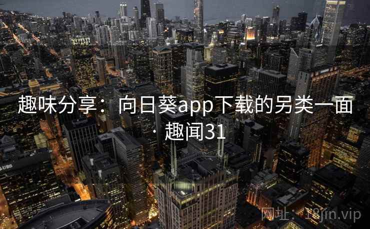 趣味分享：向日葵app下载的另类一面 · 趣闻31  第2张