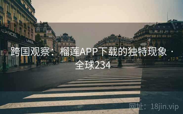 跨国观察：榴莲APP下载的独特现象 · 全球234