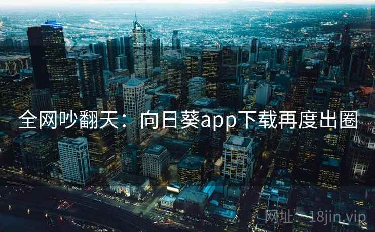 全网吵翻天：向日葵app下载再度出圈  第2张