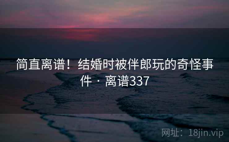 简直离谱！结婚时被伴郎玩的奇怪事件 · 离谱337  第1张