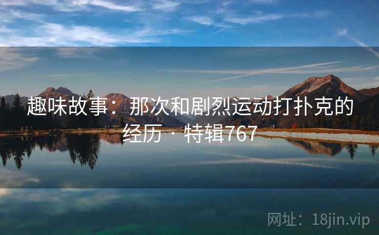 趣味故事：那次和剧烈运动打扑克的经历 · 特辑767