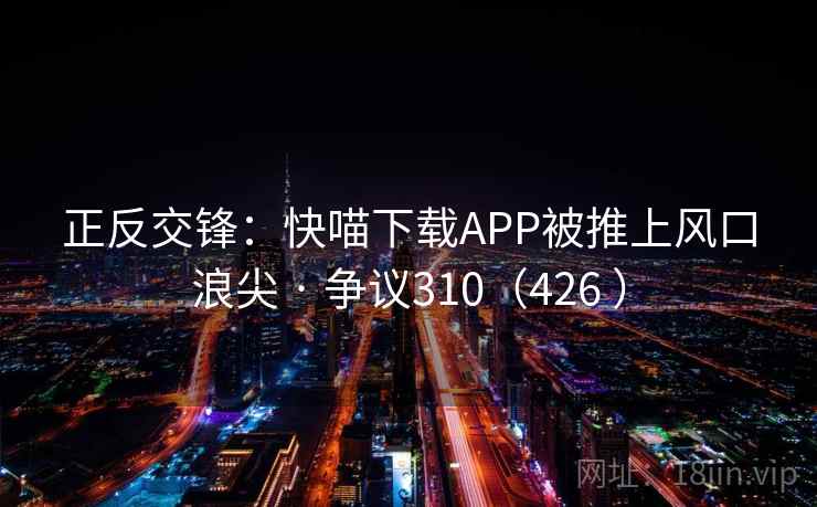 正反交锋：快喵下载APP被推上风口浪尖 · 争议310（426 ）  第2张