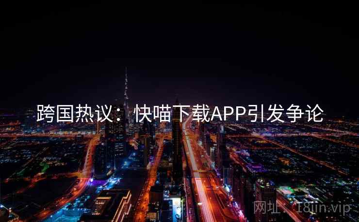 跨国热议：快喵下载APP引发争论