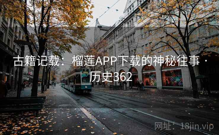 古籍记载：榴莲APP下载的神秘往事 · 历史362