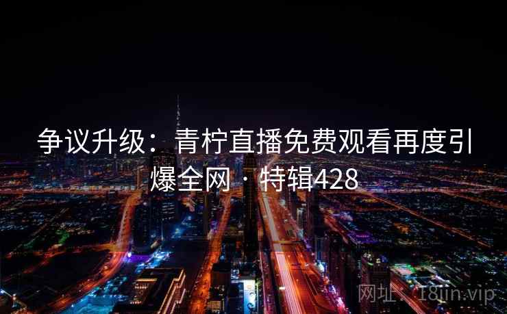 争议升级：青柠直播免费观看再度引爆全网 · 特辑428  第2张