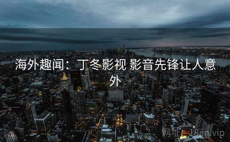 海外趣闻：丁冬影视 影音先锋让人意外
