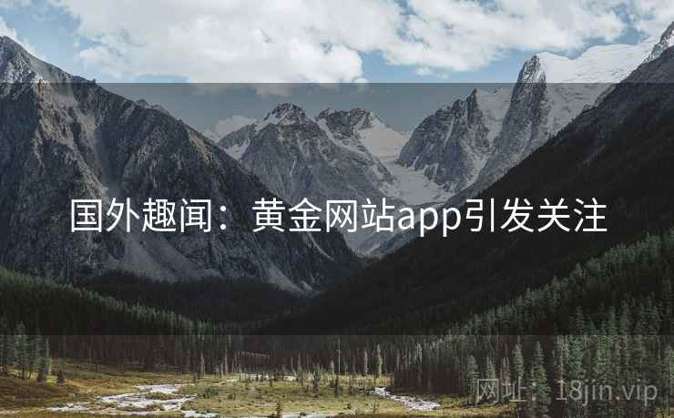国外趣闻：黄金网站app引发关注  第1张