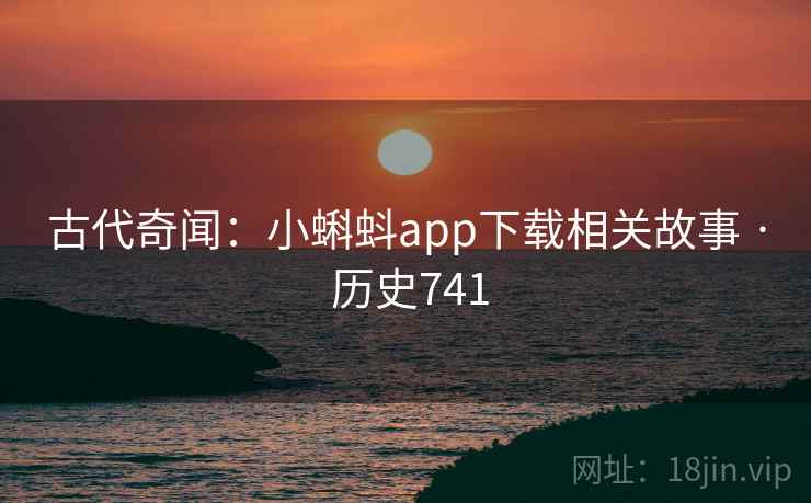 古代奇闻：小蝌蚪app下载相关故事 · 历史741  第2张