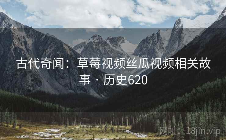 古代奇闻：草莓视频丝瓜视频相关故事 · 历史620