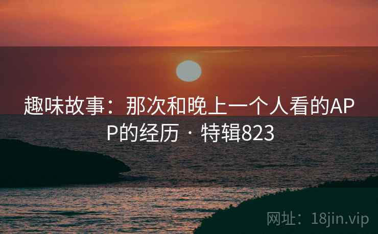趣味故事：那次和晚上一个人看的APP的经历 · 特辑823  第1张