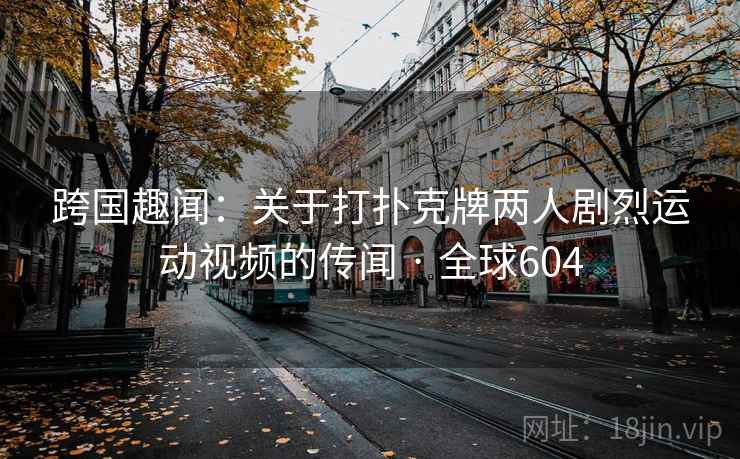 跨国趣闻：关于打扑克牌两人剧烈运动视频的传闻 · 全球604  第2张
