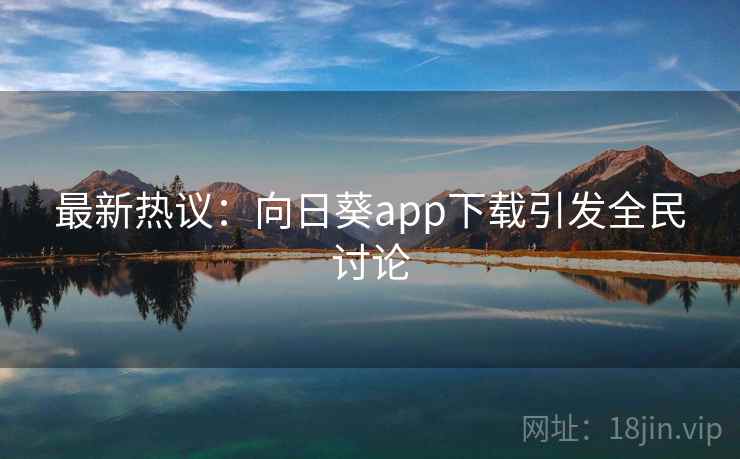 最新热议：向日葵app下载引发全民讨论  第2张