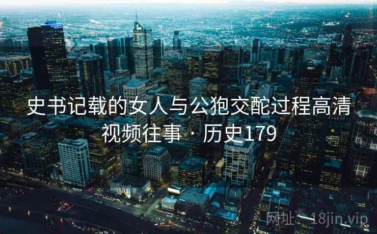 史书记载的女人与公狍交酡过程高清视频往事 · 历史179  第2张