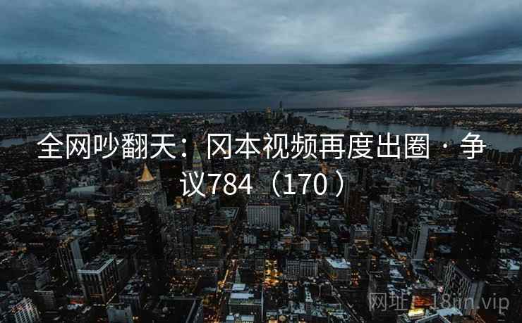 全网吵翻天：冈本视频再度出圈 · 争议784（170 ）  第2张