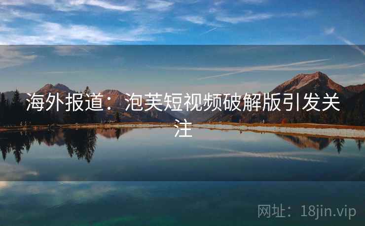 海外报道：泡芙短视频破解版引发关注  第1张