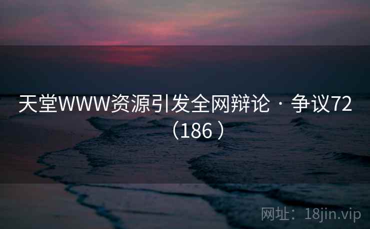 天堂WWW资源引发全网辩论 · 争议72（186 ）