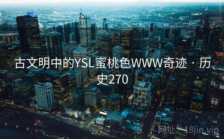 古文明中的YSL蜜桃色WWW奇迹 · 历史270