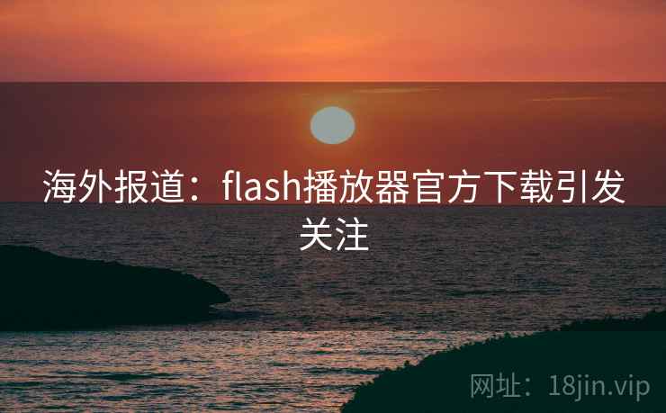 海外报道：flash播放器官方下载引发关注