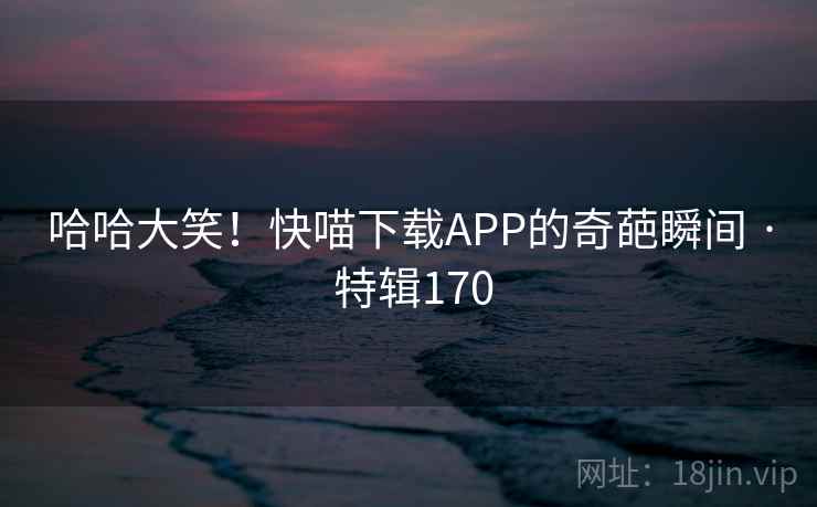 哈哈大笑！快喵下载APP的奇葩瞬间 · 特辑170