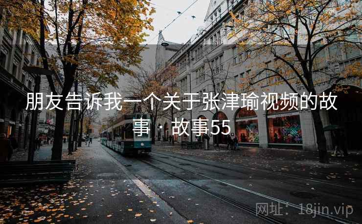 朋友告诉我一个关于张津瑜视频的故事 · 故事55