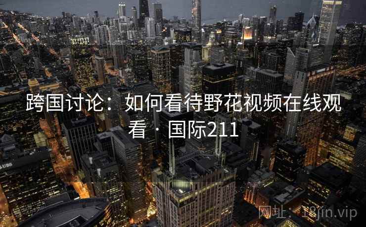 跨国讨论：如何看待野花视频在线观看 · 国际211